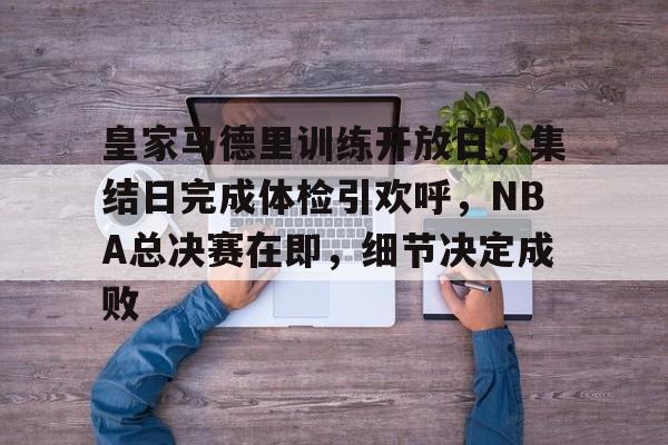 体育投注- 皇家马德里训练开放日，集结日完成体检引欢呼，NBA总决赛在即，细节决定成败