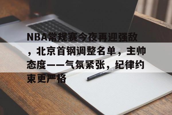 LD Sports-关于NBA常规赛今夜再迎强敌，北京首钢调整名单，主帅态度——气氛紧张，纪律约束更严格的信息