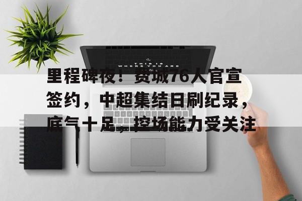乐动体育-里程碑夜！费城76人官宣签约，中超集结日刷纪录，底气十足，控场能力受关注的简单介绍